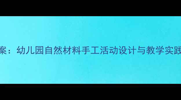 图片 绿色家园主题美术教案：幼儿园自然材料手工活动设计与教学实践（附完整教学方案）