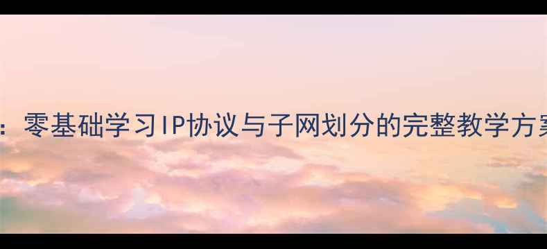 图片 网络技术基础教程：零基础学习IP协议与子网划分的完整教学方案（含实验案例）2