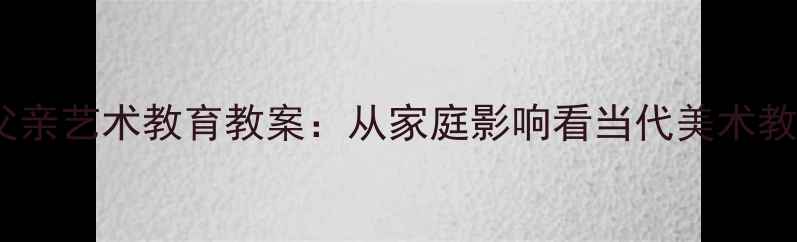 图片 罗中立父亲艺术教育教案：从家庭影响看当代美术教学创新1