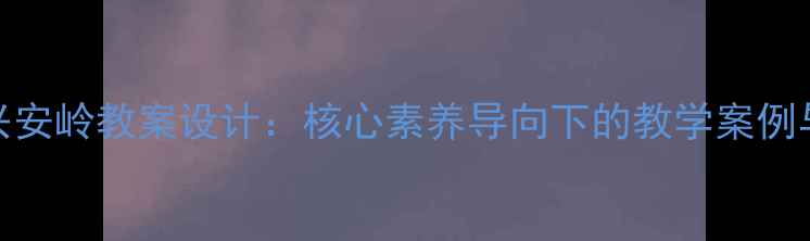图片 美丽的小兴安岭教案设计：核心素养导向下的教学案例与实施策略