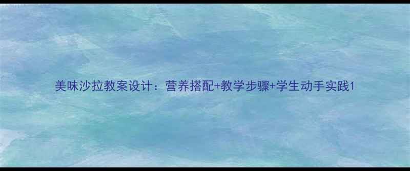 图片 美味沙拉教案设计：营养搭配+教学步骤+学生动手实践1