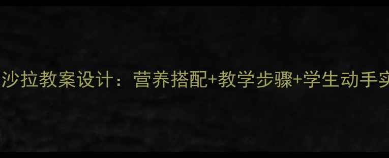 图片 美味沙拉教案设计：营养搭配+教学步骤+学生动手实践2