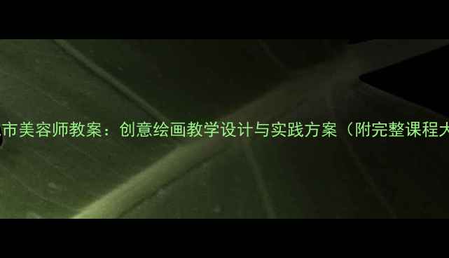 图片 美术城市美容师教案：创意绘画教学设计与实践方案（附完整课程大纲）1