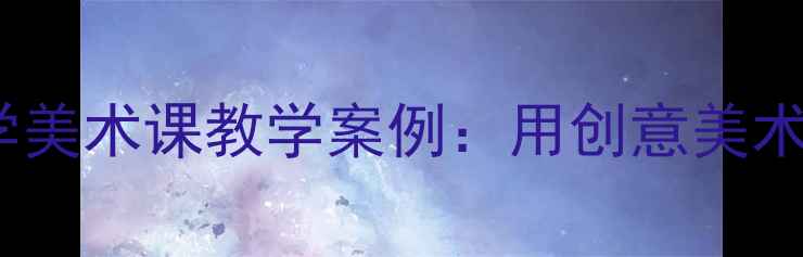 图片 美术大树的故事教案最新版小学美术课教学案例：用创意美术活动培养儿童观察力与想象力2