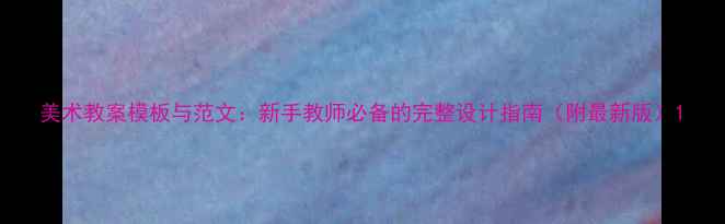 图片 美术教案模板与范文：新手教师必备的完整设计指南（附最新版）1