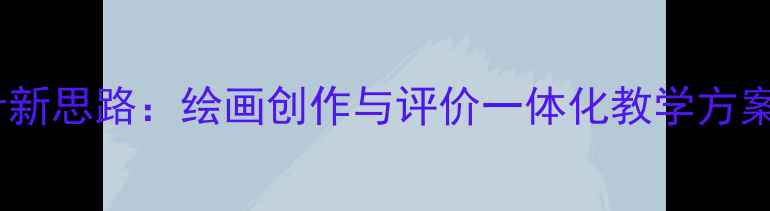 图片 美术教案设计新思路：绘画创作与评价一体化教学方案及实践案例1