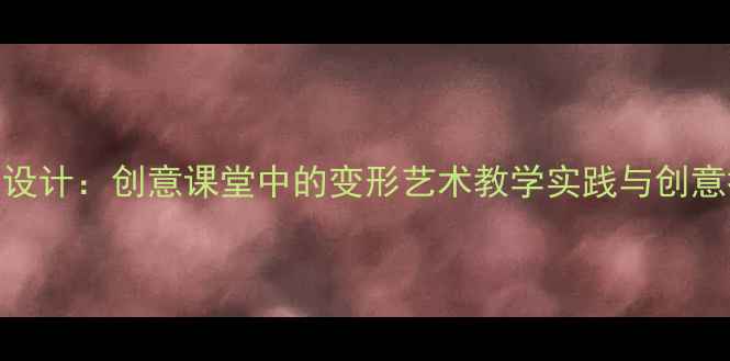 图片 美术教案设计：创意课堂中的变形艺术教学实践与创意拓展方案