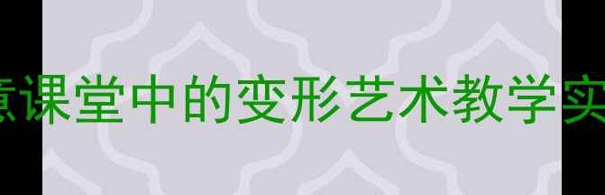 图片 美术教案设计：创意课堂中的变形艺术教学实践与创意拓展方案1