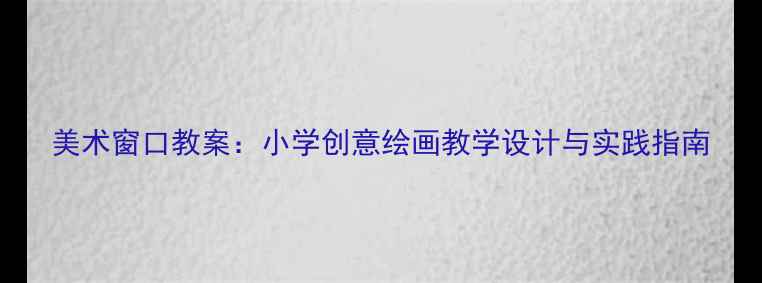 图片 美术窗口教案：小学创意绘画教学设计与实践指南