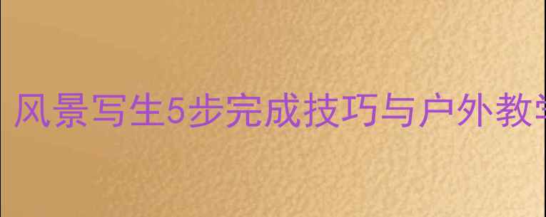 图片 美术课教案：风景写生5步完成技巧与户外教学注意事项全