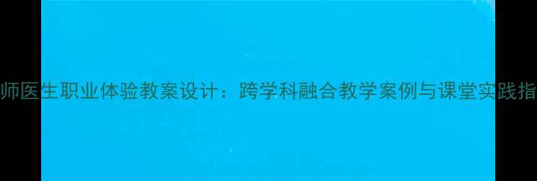 图片 老师医生职业体验教案设计：跨学科融合教学案例与课堂实践指南