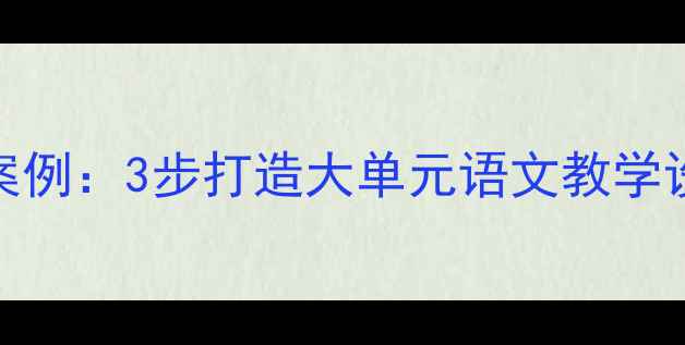 图片 老王以小见大教学案例：3步打造大单元语文教学设计（附完整教案）