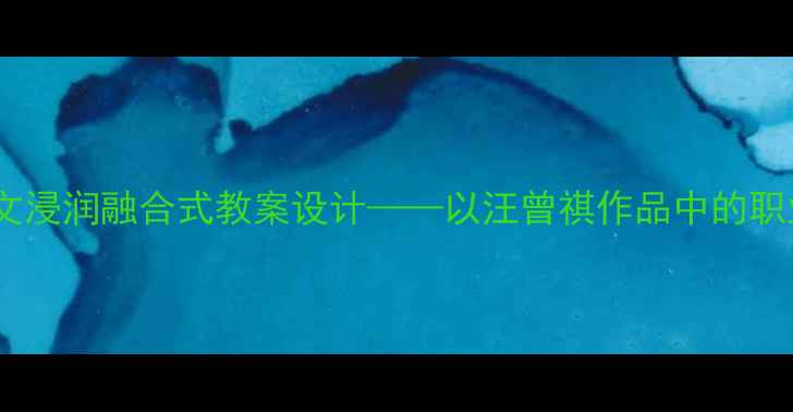 图片 职业规划与人文浸润融合式教案设计——以汪曾祺作品中的职业观为切入点2