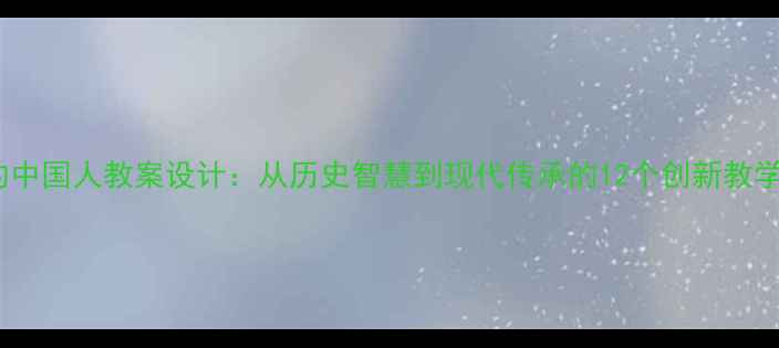 图片 聪明的中国人教案设计：从历史智慧到现代传承的12个创新教学方案2