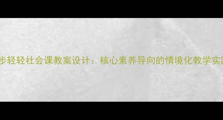 图片 脚步轻轻社会课教案设计：核心素养导向的情境化教学实践1