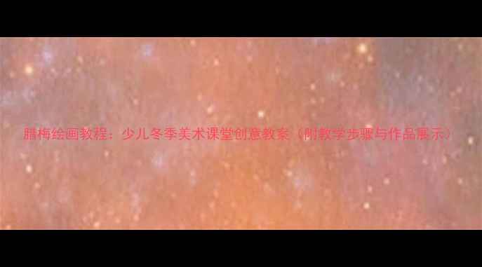 图片 腊梅绘画教程：少儿冬季美术课堂创意教案（附教学步骤与作品展示）