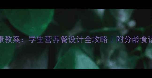 图片 自助配餐健康教案：学生营养餐设计全攻略｜附分龄食谱+搭配技巧1