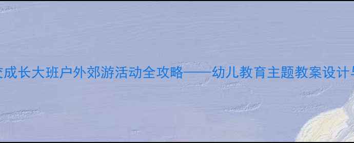 图片 自然与社交成长大班户外郊游活动全攻略——幼儿教育主题教案设计与实施指南