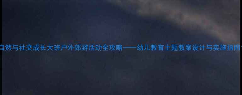 图片 自然与社交成长大班户外郊游活动全攻略——幼儿教育主题教案设计与实施指南1