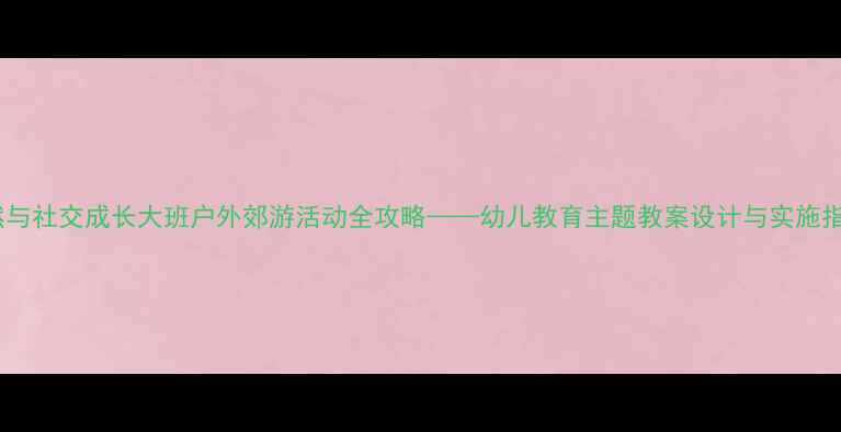 图片 自然与社交成长大班户外郊游活动全攻略——幼儿教育主题教案设计与实施指南2