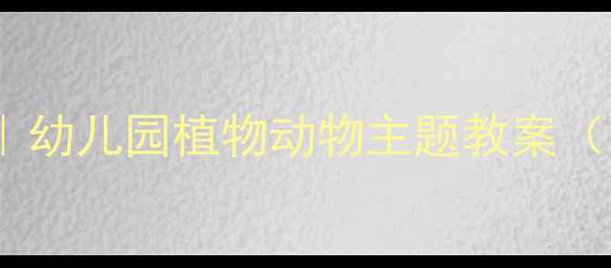 图片 自然教育超全干货｜幼儿园植物动物主题教案（附亲子互动游戏）1