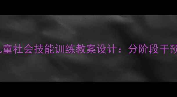 图片 自闭症谱系障碍儿童社会技能训练教案设计：分阶段干预策略与实操指南2