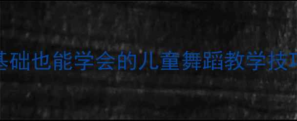 图片 舞蹈教案许个心愿零基础也能学会的儿童舞蹈教学技巧，附赠完整动作分解