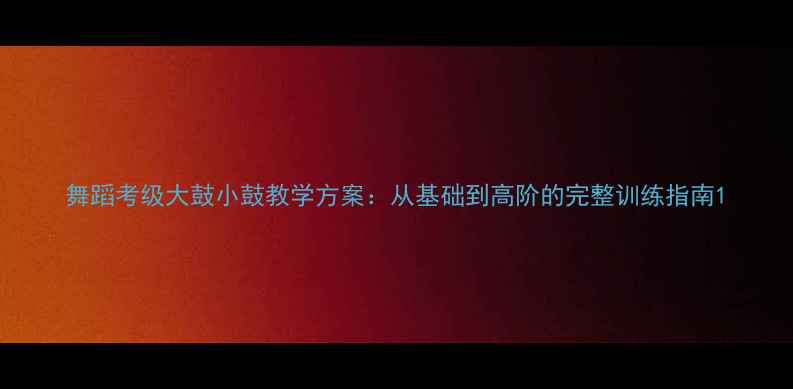 图片 舞蹈考级大鼓小鼓教学方案：从基础到高阶的完整训练指南1