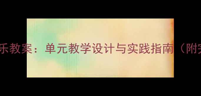 图片 苏少版五年级音乐教案：单元教学设计与实践指南（附完整教学方案）1