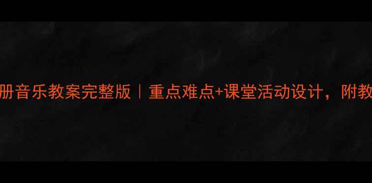 图片 苏教版八年级上册音乐教案完整版｜重点难点+课堂活动设计，附教学资源下载链接