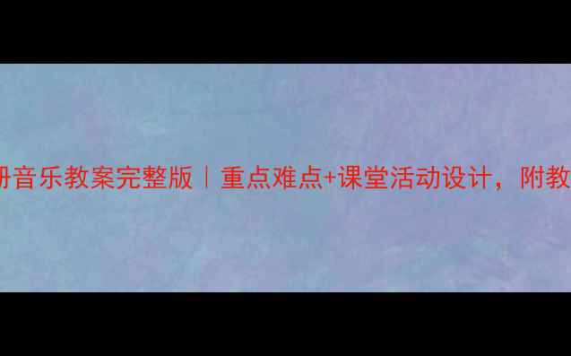 图片 苏教版八年级上册音乐教案完整版｜重点难点+课堂活动设计，附教学资源下载链接1