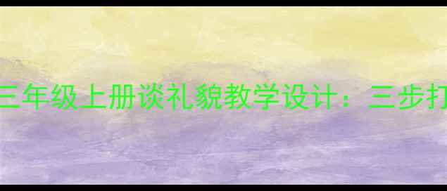 图片 苏教版小学语文三年级上册谈礼貌教学设计：三步打造礼仪教育课堂
