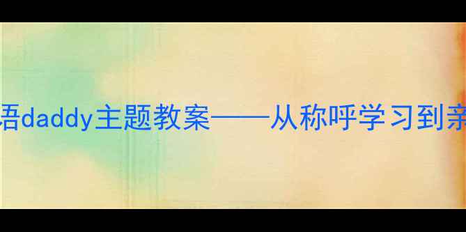 图片 英语教学：如何设计英语daddy主题教案——从称呼学习到亲子英语互动的完整方案