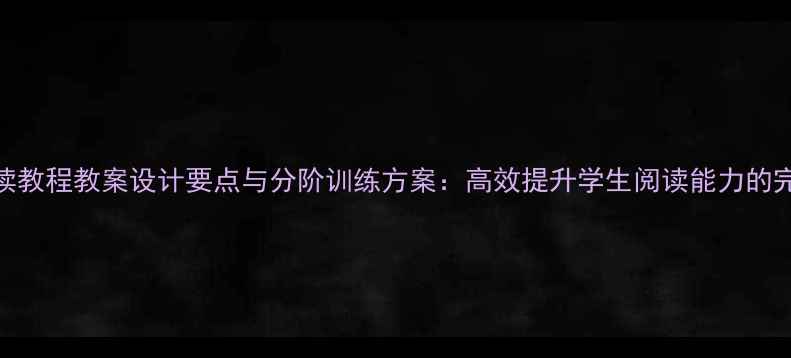 图片 英语泛读教程教案设计要点与分阶训练方案：高效提升学生阅读能力的完整指南