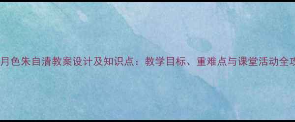 图片 荷塘月色朱自清教案设计及知识点：教学目标、重难点与课堂活动全攻略2