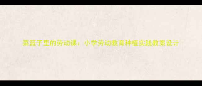 图片 菜篮子里的劳动课：小学劳动教育种植实践教案设计