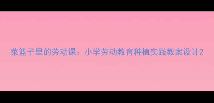 图片 菜篮子里的劳动课：小学劳动教育种植实践教案设计2