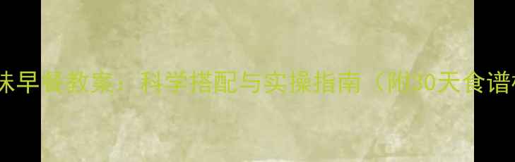 图片 营养美味早餐教案：科学搭配与实操指南（附30天食谱模板）2