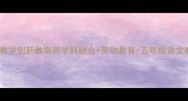 图片 葡萄沟小学语文教学创新教案跨学科融合+劳动教育+五年级语文教案设计全公开1