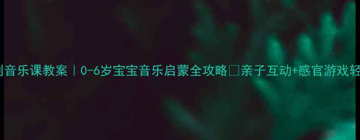 图片 蒙台梭利音乐课教案｜0-6岁宝宝音乐启蒙全攻略✨亲子互动+感官游戏轻松开展1