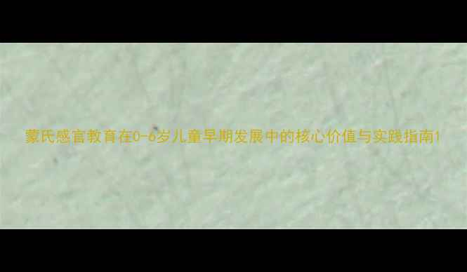 图片 蒙氏感官教育在0-6岁儿童早期发展中的核心价值与实践指南1