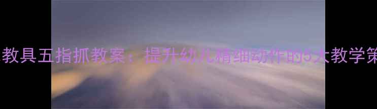 图片 蒙氏教具五指抓教案：提升幼儿精细动作的5大教学策略1