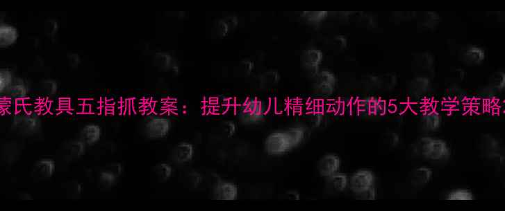 图片 蒙氏教具五指抓教案：提升幼儿精细动作的5大教学策略2