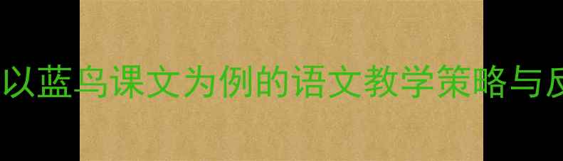 图片 蓝鸟教案设计五步法：以蓝鸟课文为例的语文教学策略与反思（附可下载资源）2