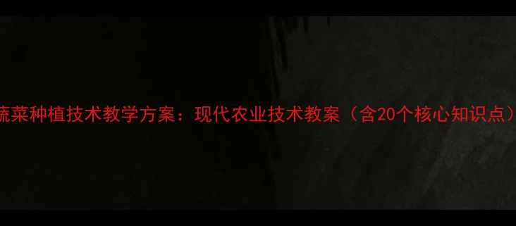 图片 蔬菜种植技术教学方案：现代农业技术教案（含20个核心知识点）