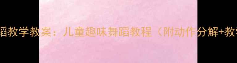 图片 虫儿飞舞蹈教学教案：儿童趣味舞蹈教程（附动作分解+教学要点）1