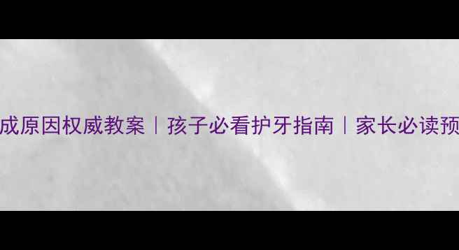 图片 蛀牙形成原因权威教案｜孩子必看护牙指南｜家长必读预防方法