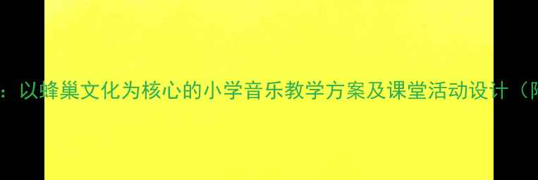 图片 蜜蜂小学音乐教案：以蜂巢文化为核心的小学音乐教学方案及课堂活动设计（附创意教学视频）1