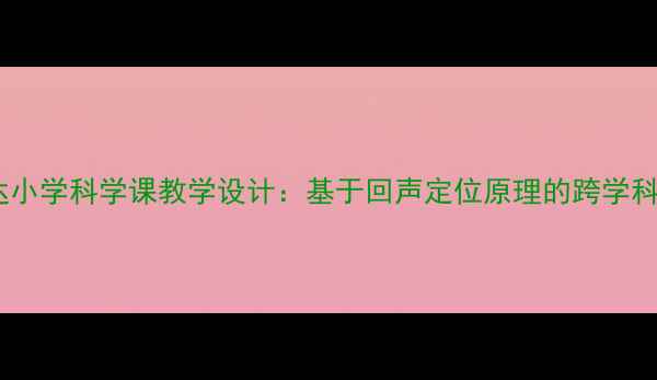 图片 蝙蝠与雷达小学科学课教学设计：基于回声定位原理的跨学科探究实践1