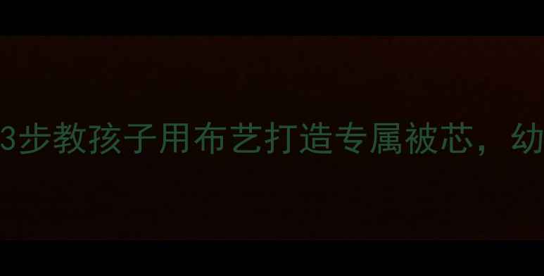 图片 被子设计创意课｜3步教孩子用布艺打造专属被芯，幼儿园亲子手工教案